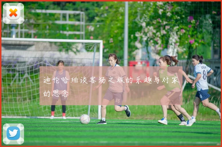 迪伦哈珀谈客场之旅的乐趣与对家的思念
