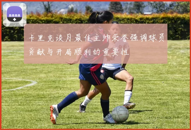 卡里克谈月最佳主帅荣誉强调球员贡献与开局顺利的重要性
