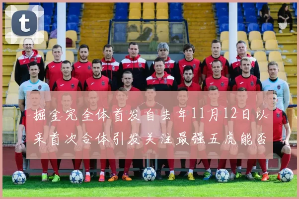 掘金完全体首发自去年11月12日以来首次合体引发关注最强五虎能否重现辉煌