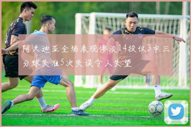 阿夫迪亚全场表现惨淡14投仅3中三分球失准5次失误令人失望