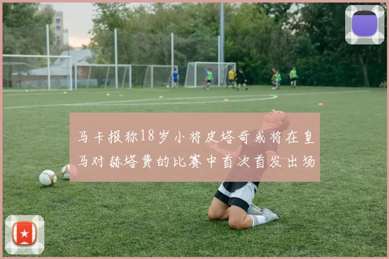 马卡报称18岁小将皮塔奇或将在皇马对赫塔费的比赛中首次首发出场