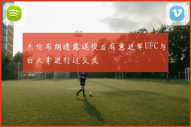 杰伦布朗透露退役后有意进军UFC与白大拿进行过交流