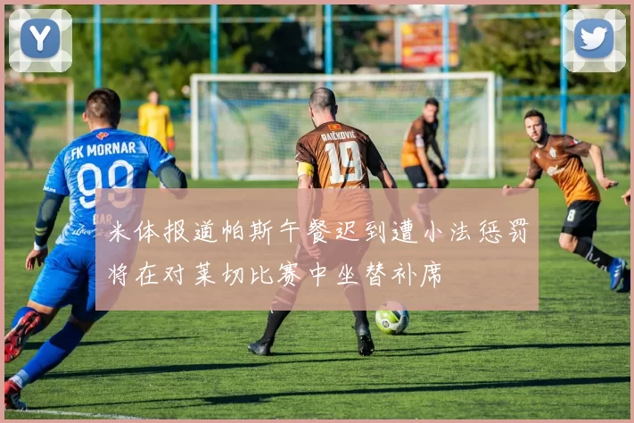 米体报道帕斯午餐迟到遭小法惩罚将在对莱切比赛中坐替补席