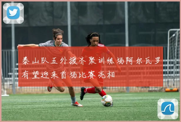 泰山队五外援齐聚训练场阿尔瓦罗有望迎来首场比赛亮相