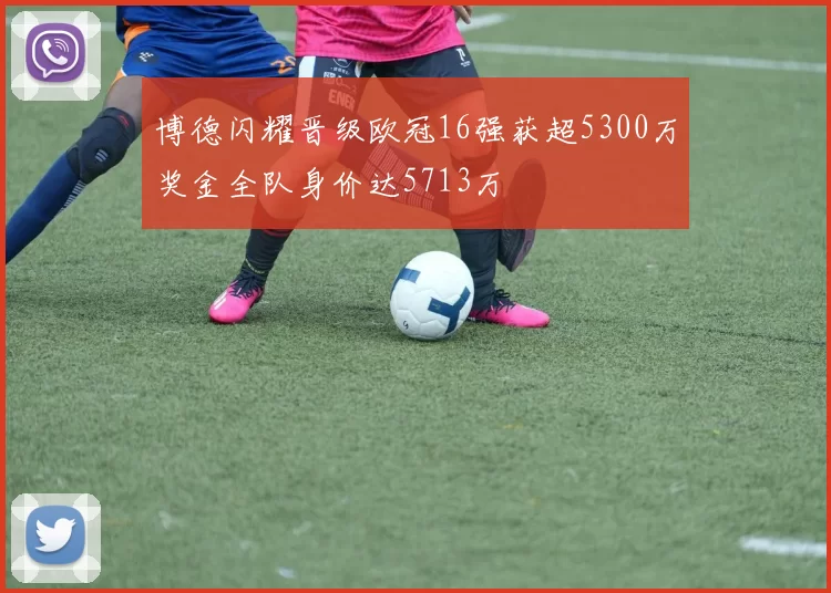 博德闪耀晋级欧冠16强获超5300万奖金全队身价达5713万