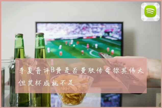 李夏普评B费是否曼联传奇称其伟大但奖杯成就不足