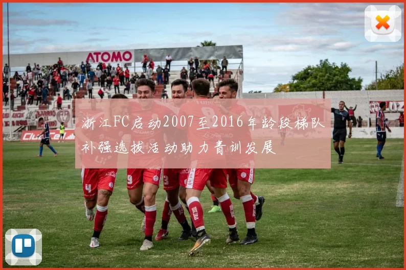 浙江FC启动2007至2016年龄段梯队补强选拔活动助力青训发展