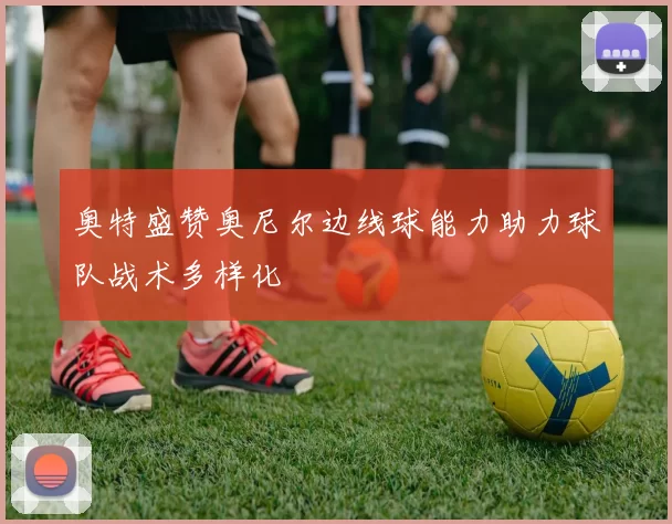 奥特盛赞奥尼尔边线球能力助力球队战术多样化
