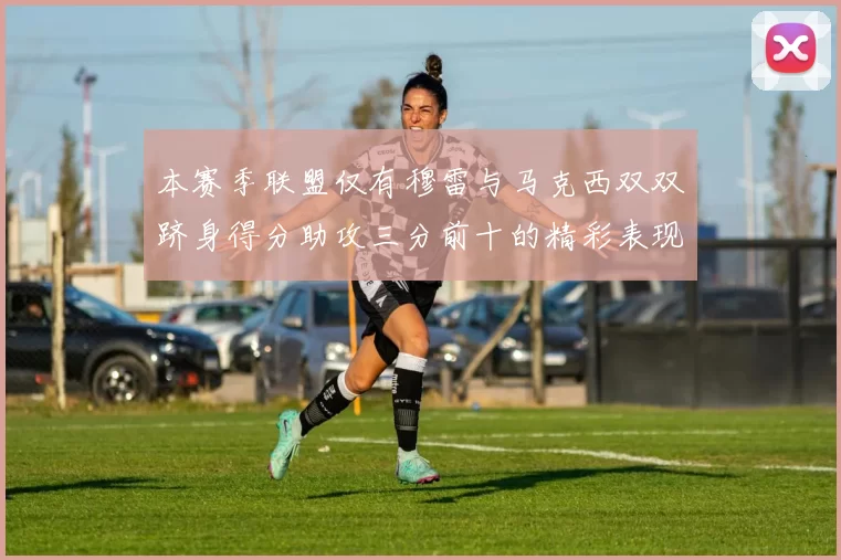 本赛季联盟仅有穆雷与马克西双双跻身得分助攻三分前十的精彩表现