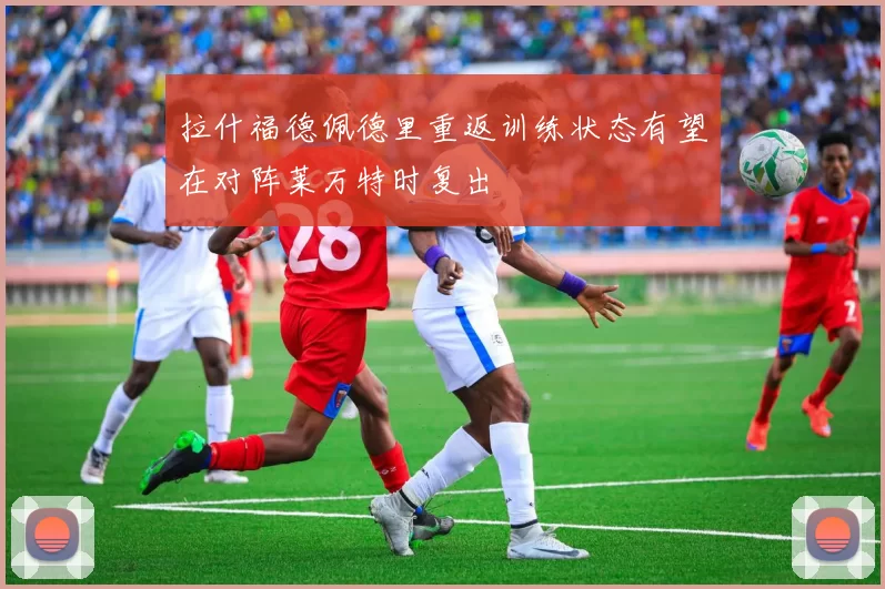 拉什福德佩德里重返训练状态有望在对阵莱万特时复出