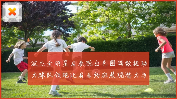波杰全明星后表现出色圆满数据助力球队领跑比肩东约班展现潜力与实力