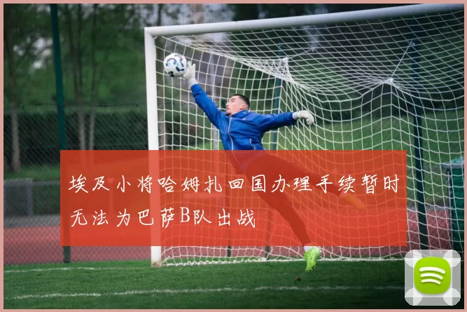 埃及小将哈姆扎回国办理手续暂时无法为巴萨B队出战