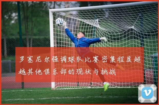 罗塞尼尔强调球队比赛密集程度超越其他俱乐部的现状与挑战