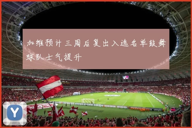 加维预计三周后复出入选名单鼓舞球队士气提升