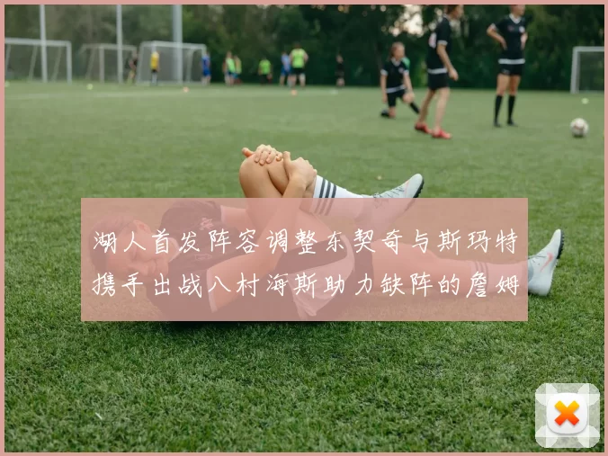 湖人首发阵容调整东契奇与斯玛特携手出战八村海斯助力缺阵的詹姆斯艾顿