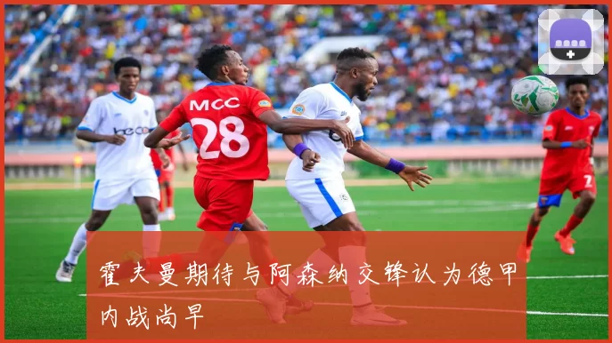 霍夫曼期待与阿森纳交锋认为德甲内战尚早