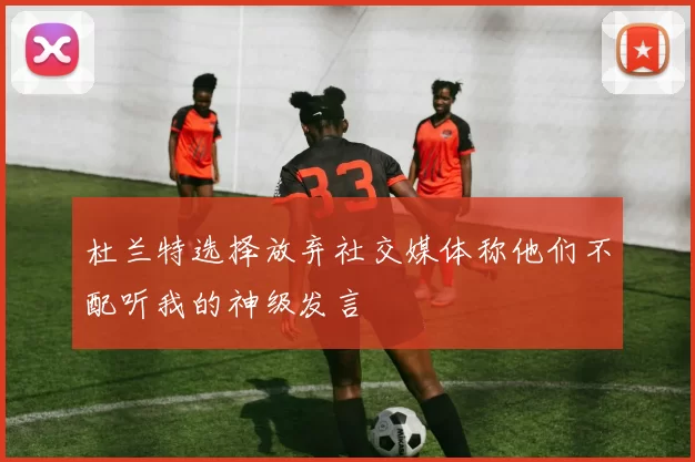 杜兰特选择放弃社交媒体称他们不配听我的神级发言
