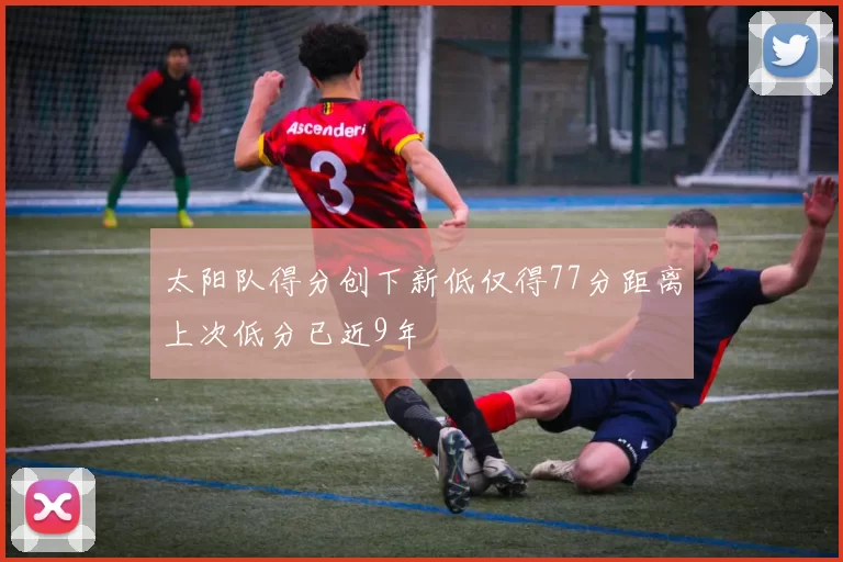 太阳队得分创下新低仅得77分距离上次低分已近9年