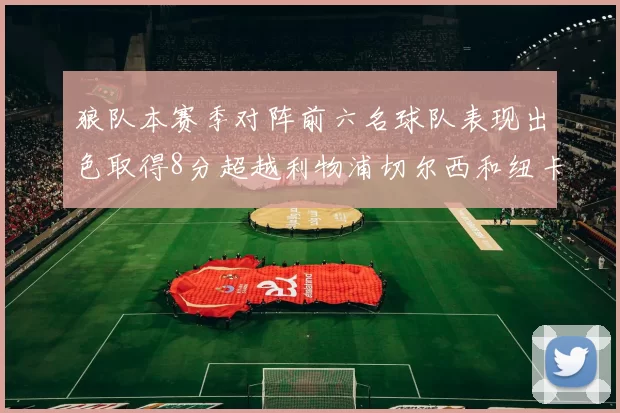 狼队本赛季对阵前六名球队表现出色取得8分超越利物浦切尔西和纽卡
