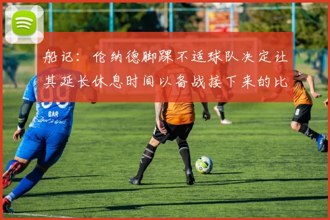 船记：伦纳德脚踝不适球队决定让其延长休息时间以备战接下来的比赛