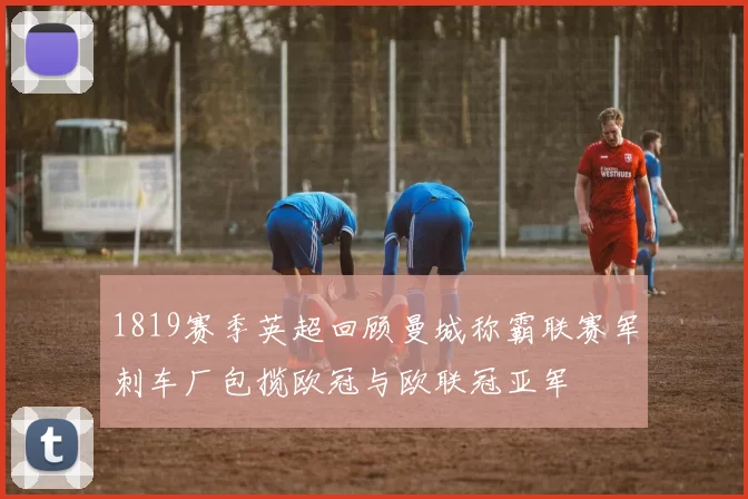 1819赛季英超回顾曼城称霸联赛军刺车厂包揽欧冠与欧联冠亚军