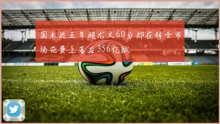 国米近五年超尤文60分却在转会市场花费上落后356亿欧