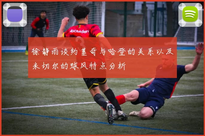 徐静雨谈约基奇与哈登的关系以及米切尔的球风特点分析