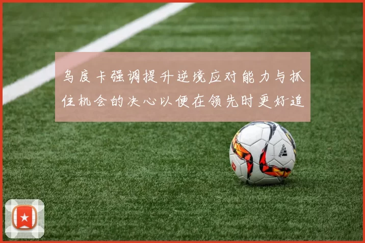 乌度卡强调提升逆境应对能力与抓住机会的决心以便在领先时更好追击对手