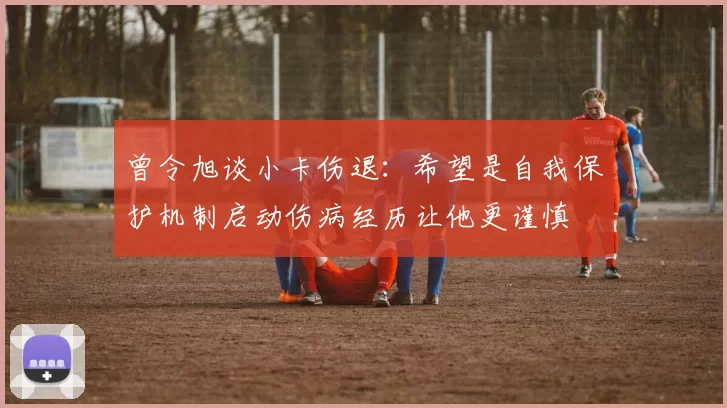 曾令旭谈小卡伤退：希望是自我保护机制启动伤病经历让他更谨慎