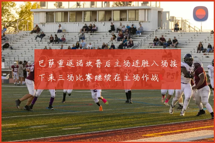 巴萨重返诺坎普后主场连胜八场接下来三场比赛继续在主场作战