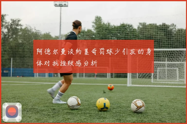 阿德尔曼谈约基奇罚球少引发的身体对抗挫败感分析