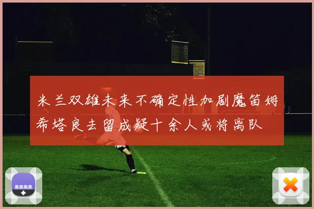 米兰双雄未来不确定性加剧魔笛姆希塔良去留成疑十余人或将离队