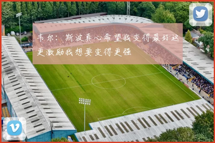 韦尔：斯波真心希望我变得最好这更激励我想要变得更强